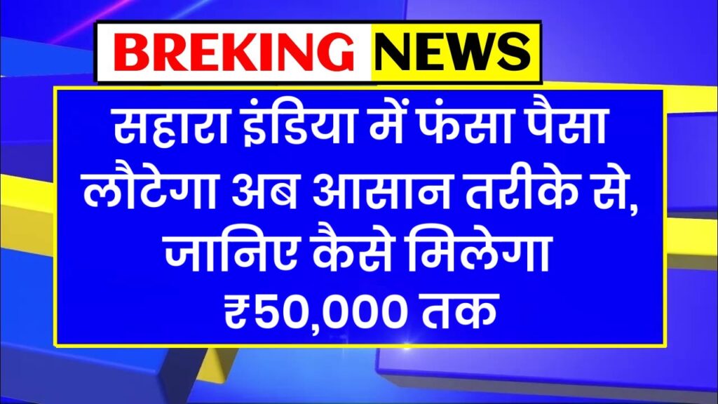 BREKING NEWS सहारा इंडिया में फंसा पैसा लौटेगा अब आसान तरीके से, जानिए कैसे मिलेगा ₹50,000 तक